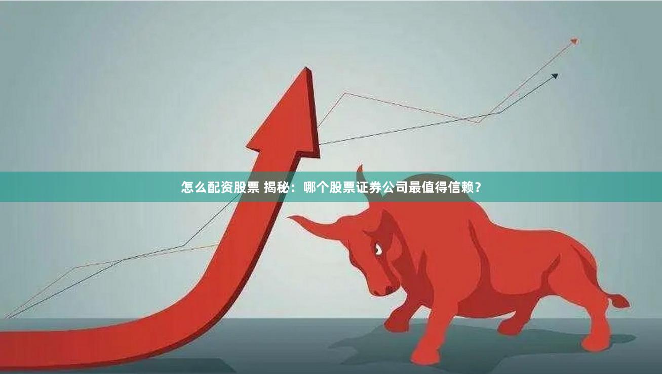 怎么配资股票 揭秘：哪个股票证券公司最值得信赖？