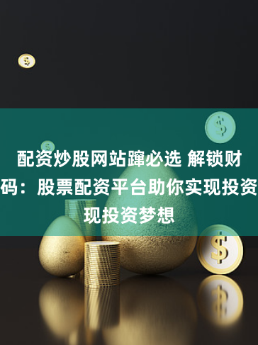 配资炒股网站蹿必选 解锁财富密码：股票配资平台助你实现投资梦想