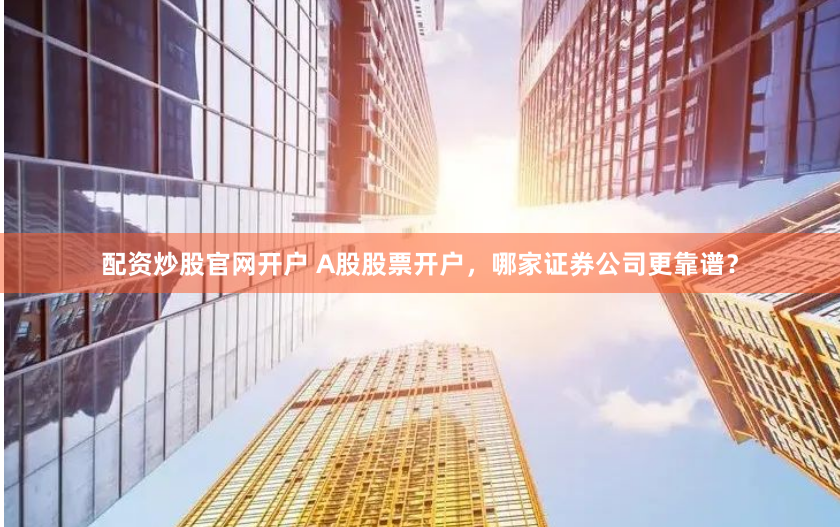 配资炒股官网开户 A股股票开户，哪家证券公司更靠谱？