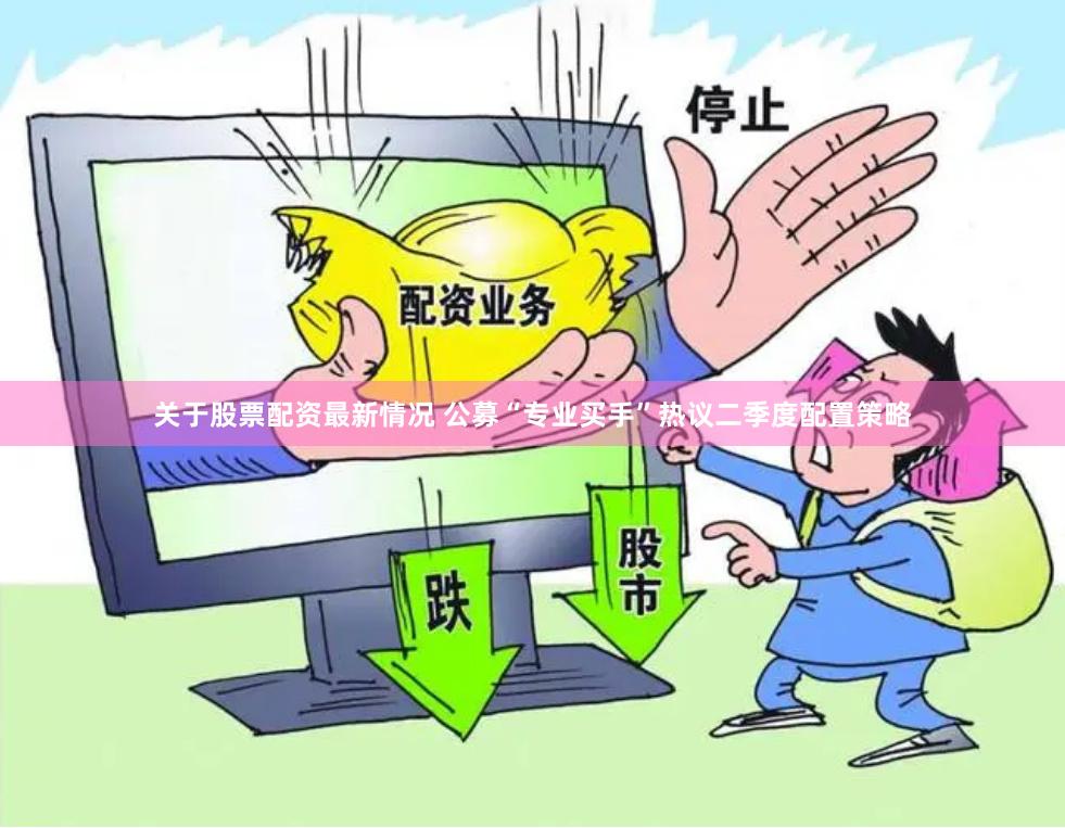 关于股票配资最新情况 公募“专业买手”热议二季度配置策略