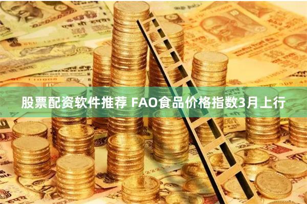 股票配资软件推荐 FAO食品价格指数3月上行