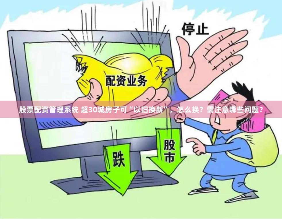 股票配资管理系统 超30城房子可“以旧换新”，怎么换？需注意哪些问题？