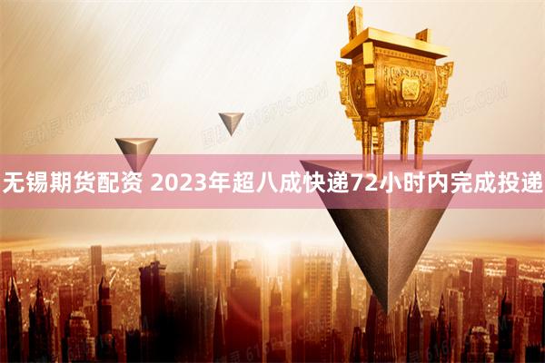 无锡期货配资 2023年超八成快递72小时内完成投递