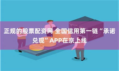 正规的股票配资网 全国信用第一链“承诺兑现”APP在京上线