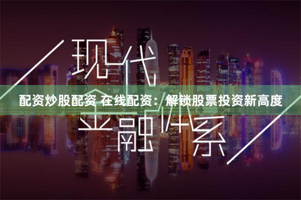 配资炒股配资 在线配资：解锁股票投资新高度