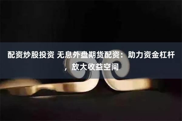 配资炒股投资 无息外盘期货配资：助力资金杠杆，放大收益空间