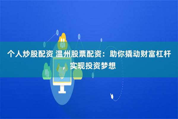 个人炒股配资 温州股票配资：助你撬动财富杠杆，实现投资梦想