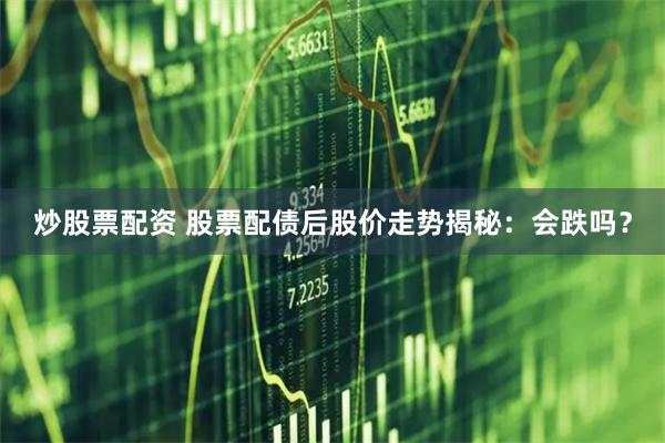炒股票配资 股票配债后股价走势揭秘：会跌吗？