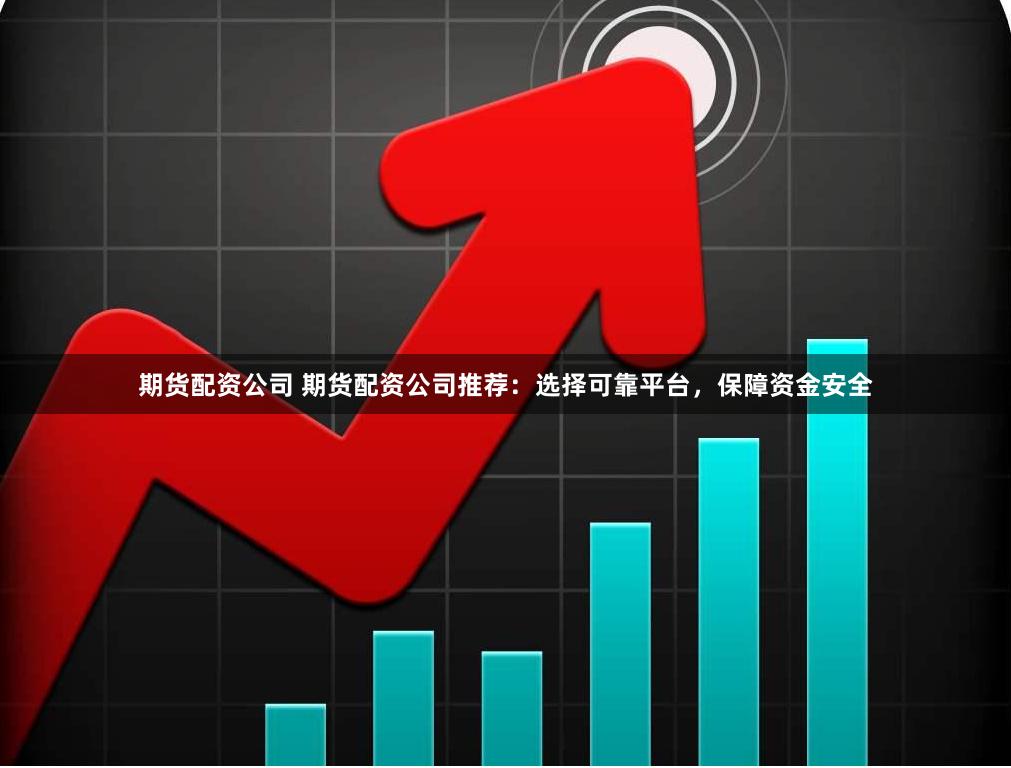 期货配资公司 期货配资公司推荐：选择可靠平台，保障资金安全