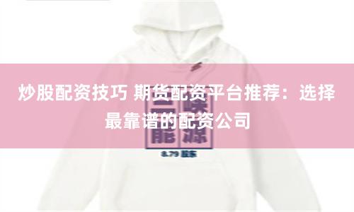 炒股配资技巧 期货配资平台推荐：选择最靠谱的配资公司
