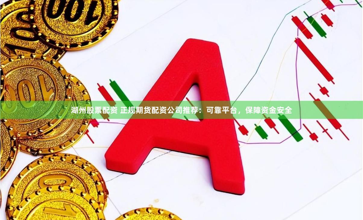 湖州股票配资 正规期货配资公司推荐：可靠平台，保障资金安全