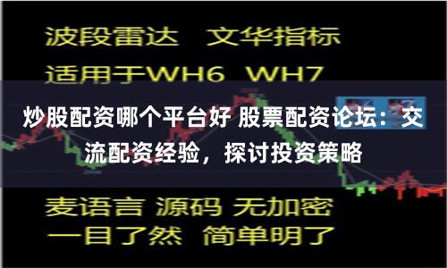 炒股配资哪个平台好 股票配资论坛：交流配资经验，探讨投资策略