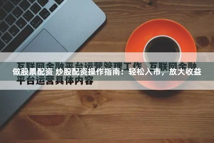 做股票配资 炒股配资操作指南：轻松入市，放大收益