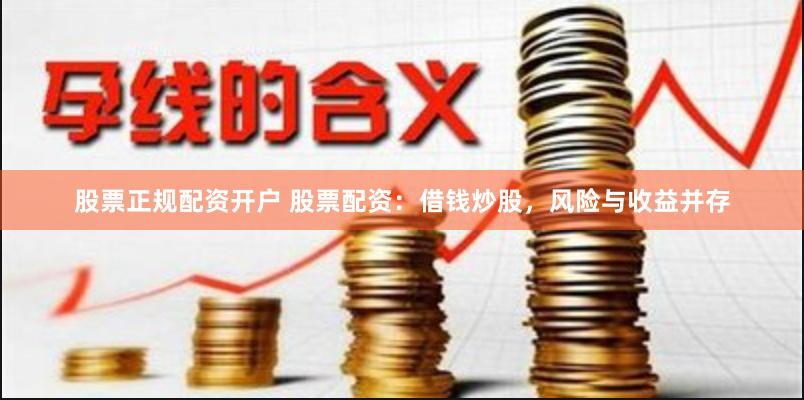 股票正规配资开户 股票配资：借钱炒股，风险与收益并存