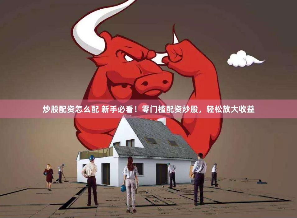 炒股配资怎么配 新手必看！零门槛配资炒股，轻松放大收益