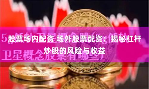 股票场内配资 场外股票配资：揭秘杠杆炒股的风险与收益