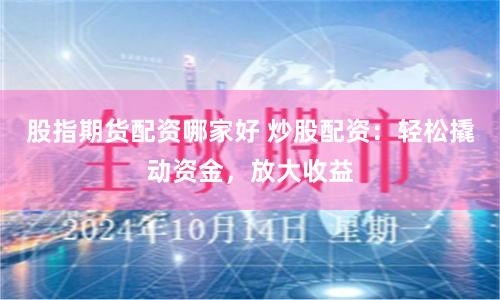 股指期货配资哪家好 炒股配资：轻松撬动资金，放大收益