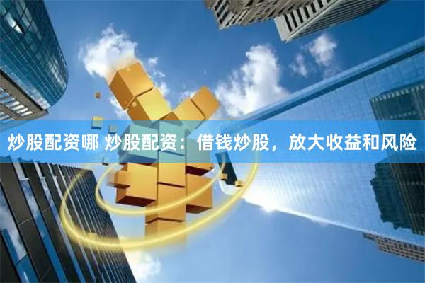 炒股配资哪 炒股配资：借钱炒股，放大收益和风险