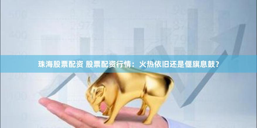 珠海股票配资 股票配资行情：火热依旧还是偃旗息鼓？