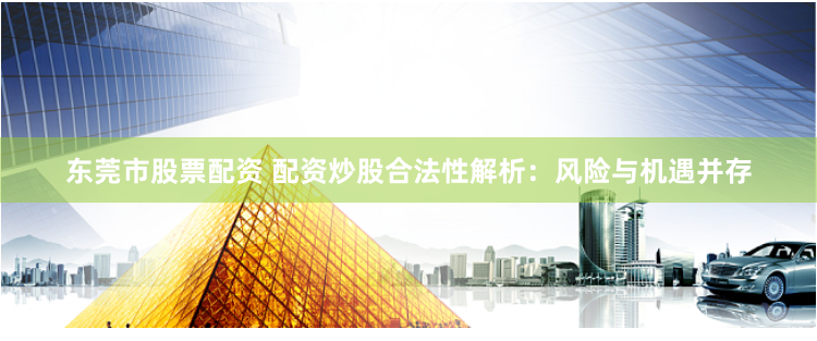 东莞市股票配资 配资炒股合法性解析：风险与机遇并存