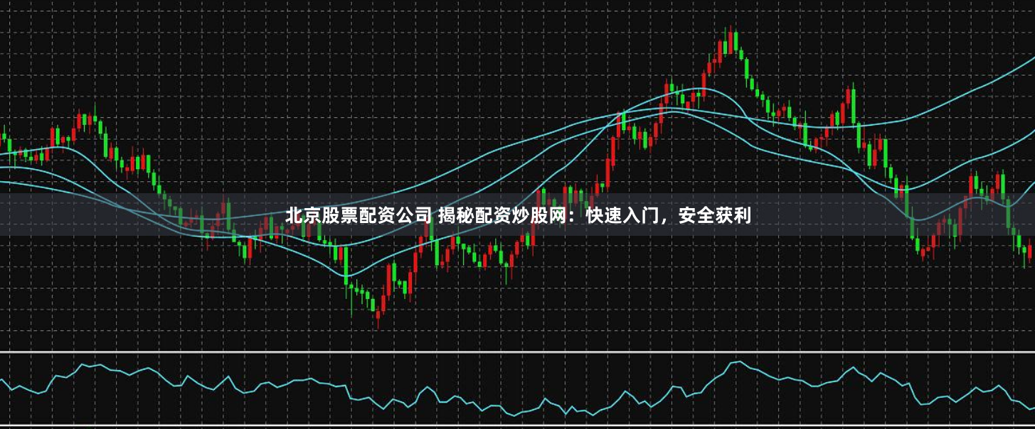 北京股票配资公司 揭秘配资炒股网：快速入门，安全获利