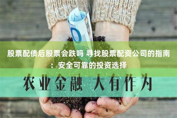 股票配债后股票会跌吗 寻找股票配资公司的指南：安全可靠的投资选择