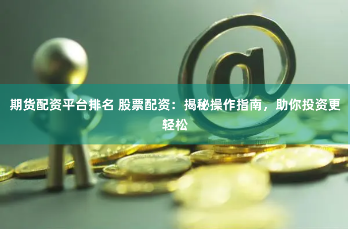 期货配资平台排名 股票配资：揭秘操作指南，助你投资更轻松