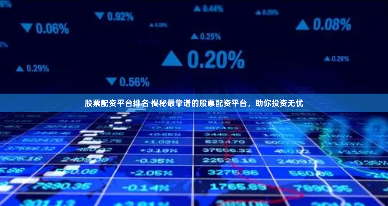 股票配资平台排名 揭秘最靠谱的股票配资平台，助你投资无忧
