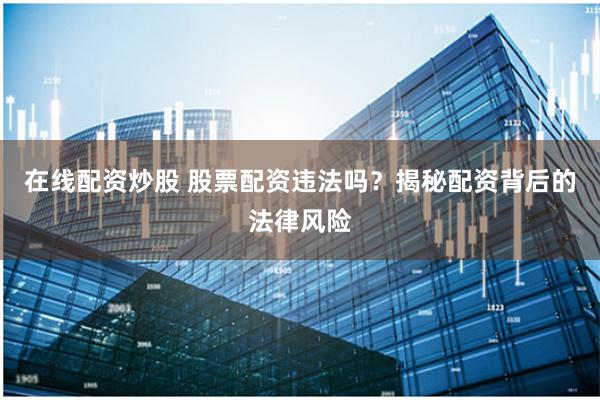 在线配资炒股 股票配资违法吗？揭秘配资背后的法律风险