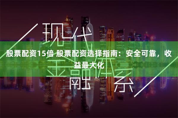 股票配资15倍 股票配资选择指南：安全可靠，收益最大化
