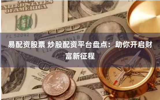 易配资股票 炒股配资平台盘点：助你开启财富新征程