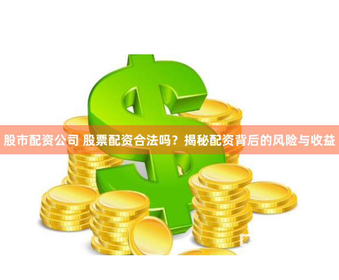 股市配资公司 股票配资合法吗？揭秘配资背后的风险与收益