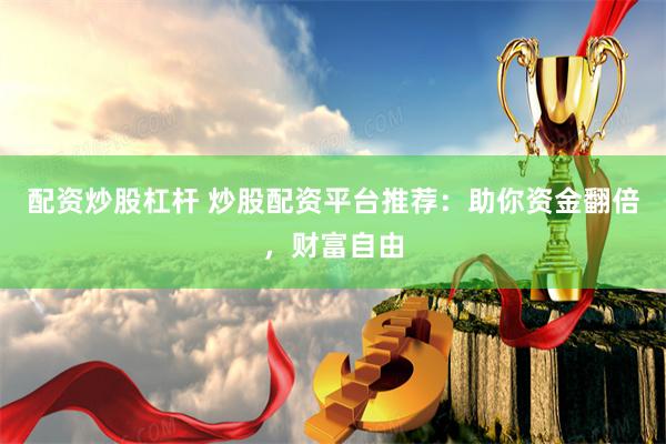 配资炒股杠杆 炒股配资平台推荐：助你资金翻倍，财富自由