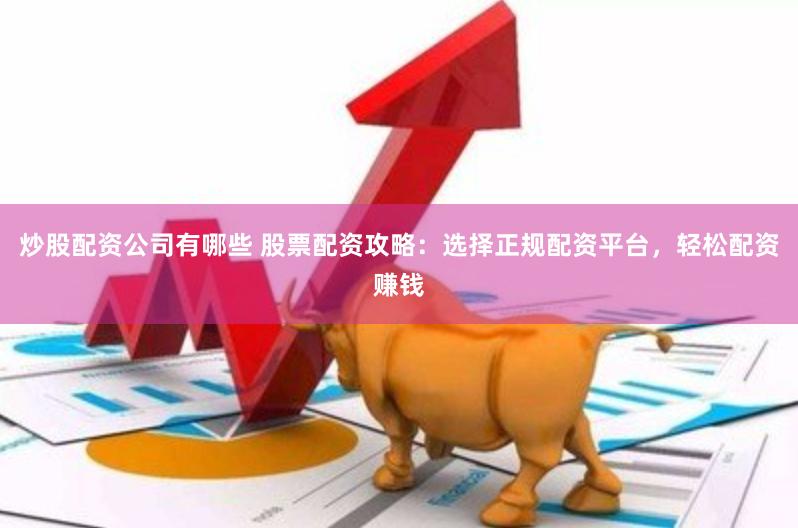 炒股配资公司有哪些 股票配资攻略：选择正规配资平台，轻松配资赚钱