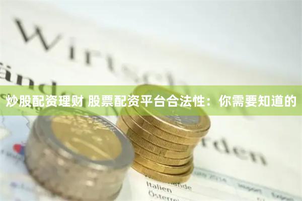 炒股配资理财 股票配资平台合法性：你需要知道的