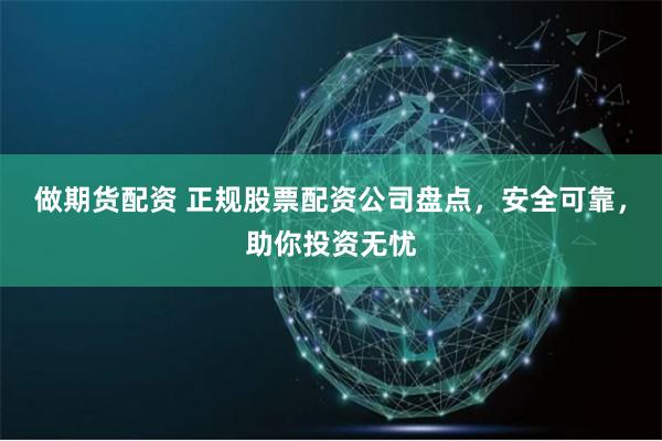 做期货配资 正规股票配资公司盘点，安全可靠，助你投资无忧