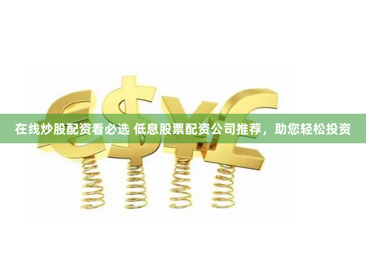 在线炒股配资看必选 低息股票配资公司推荐，助您轻松投资