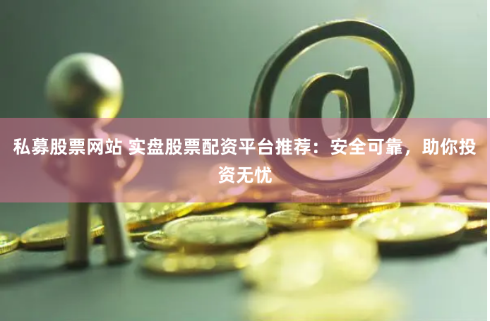 私募股票网站 实盘股票配资平台推荐：安全可靠，助你投资无忧