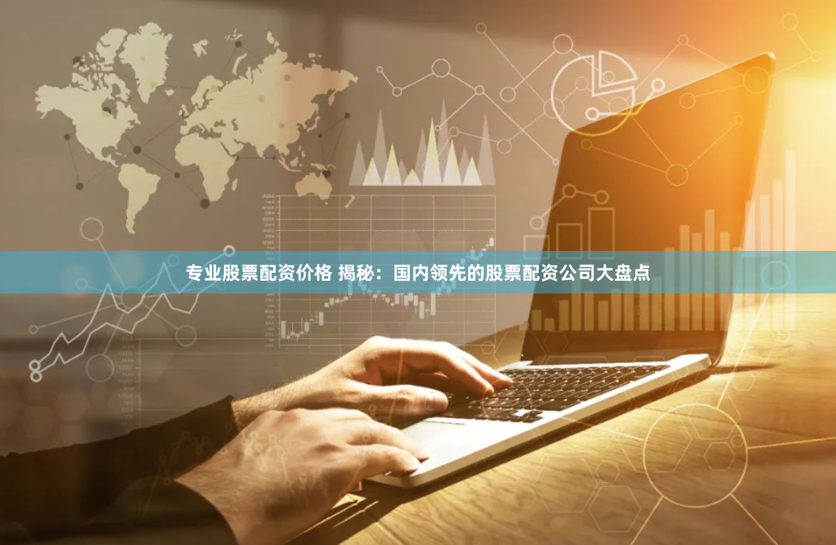 专业股票配资价格 揭秘：国内领先的股票配资公司大盘点