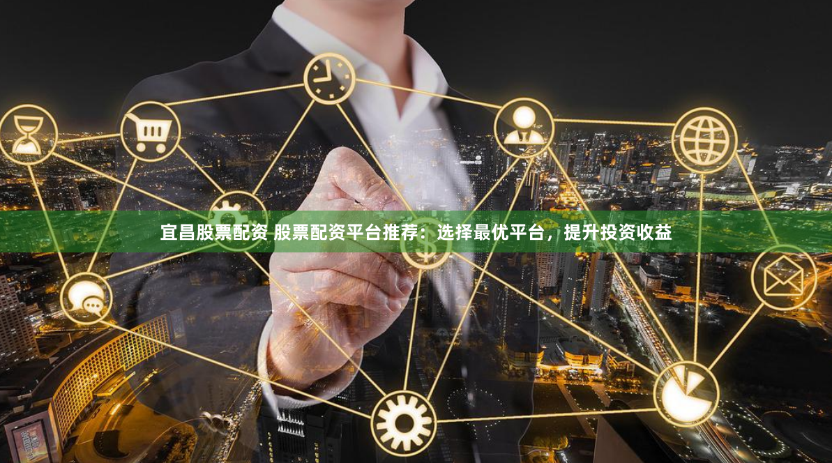 宜昌股票配资 股票配资平台推荐：选择最优平台，提升投资收益