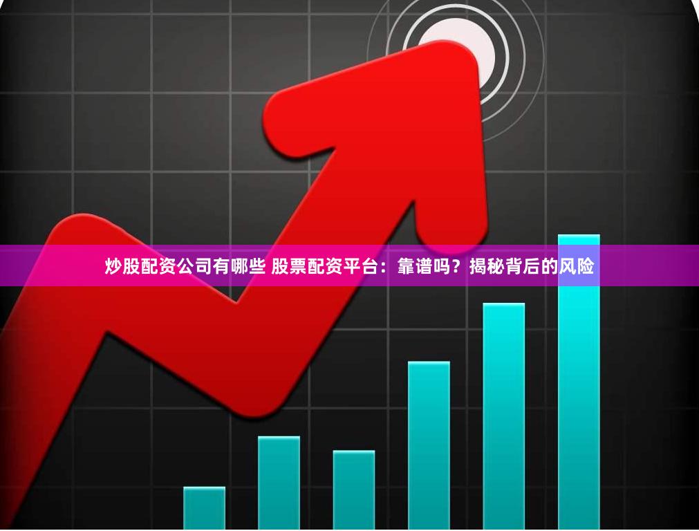 炒股配资公司有哪些 股票配资平台：靠谱吗？揭秘背后的风险