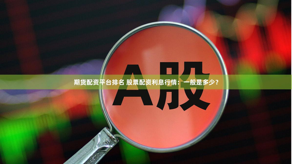 期货配资平台排名 股票配资利息行情：一般是多少？