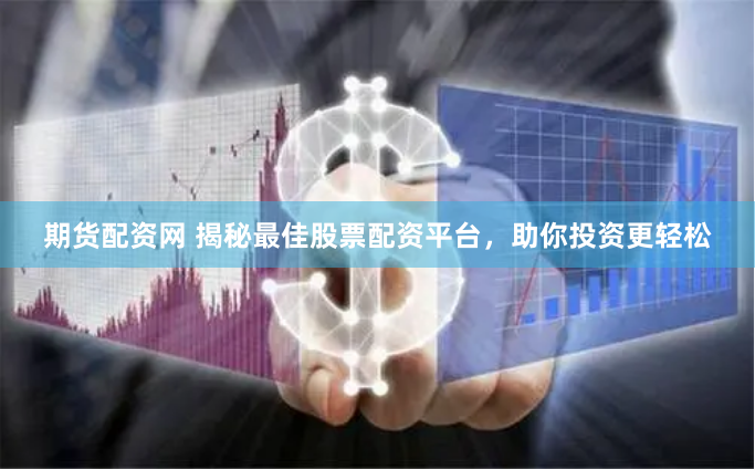 期货配资网 揭秘最佳股票配资平台，助你投资更轻松