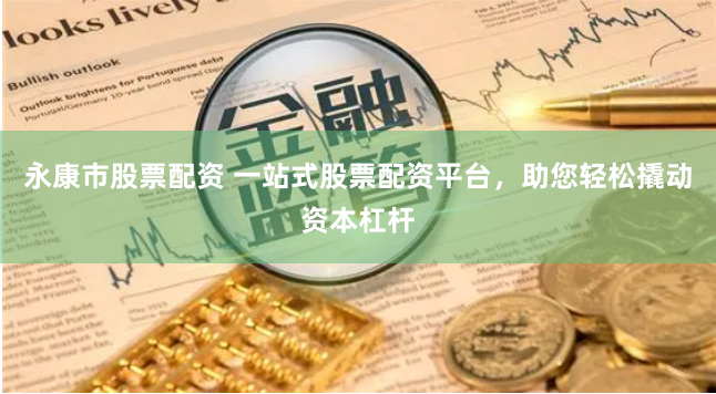 永康市股票配资 一站式股票配资平台，助您轻松撬动资本杠杆