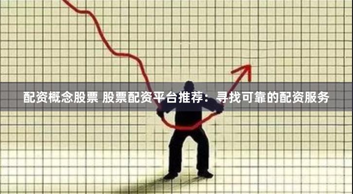 配资概念股票 股票配资平台推荐：寻找可靠的配资服务