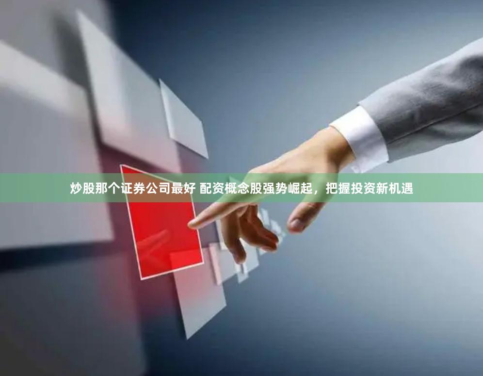 炒股那个证券公司最好 配资概念股强势崛起，把握投资新机遇