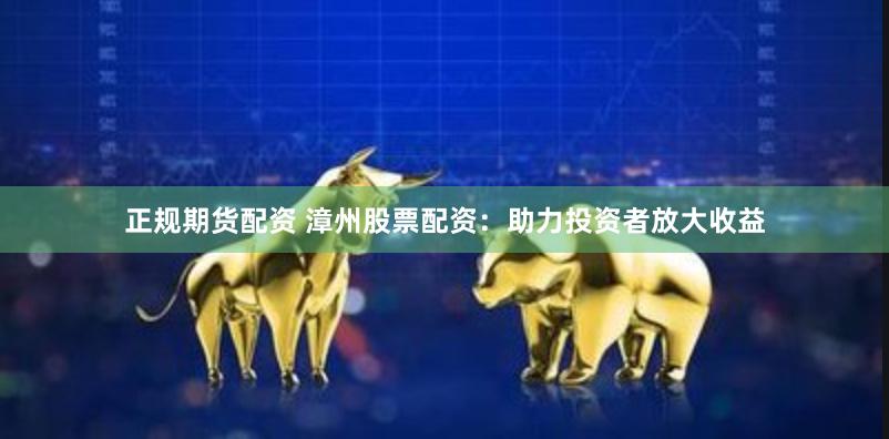 正规期货配资 漳州股票配资：助力投资者放大收益