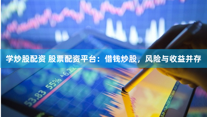 学炒股配资 股票配资平台：借钱炒股，风险与收益并存
