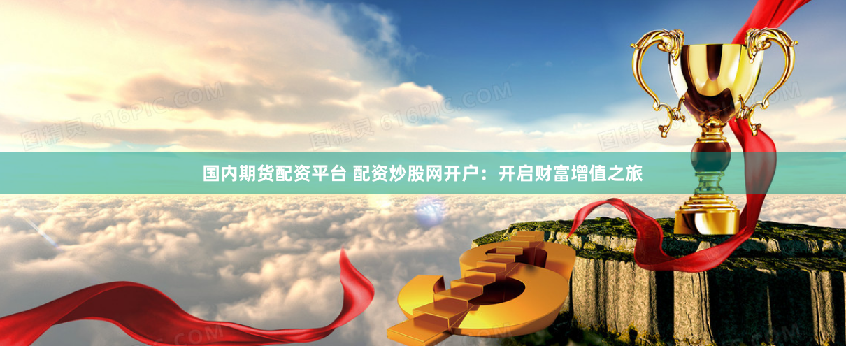 国内期货配资平台 配资炒股网开户：开启财富增值之旅