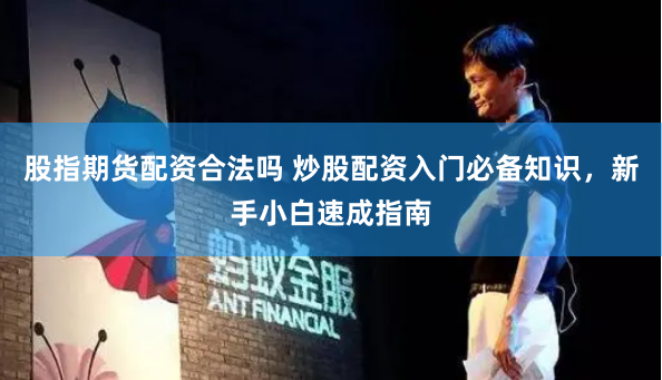 股指期货配资合法吗 炒股配资入门必备知识，新手小白速成指南